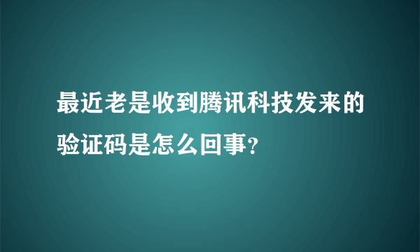 最近老是收到腾讯科技发来的验证码是怎么回事？