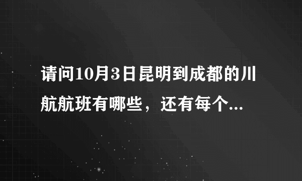 请问10月3日昆明到成都的川航航班有哪些，还有每个到达的航班时间！谢谢