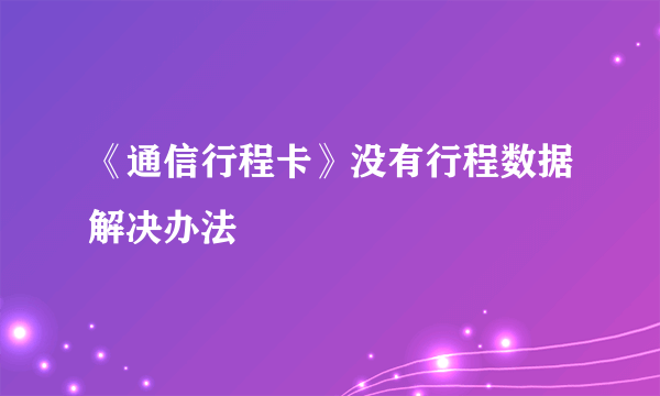 《通信行程卡》没有行程数据解决办法