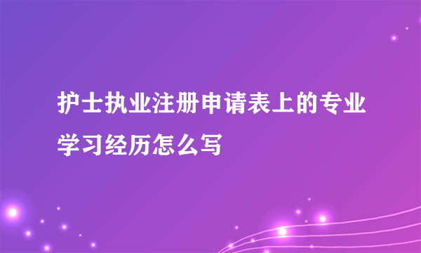 护士执业注册申请表上的专业学习经历怎么写