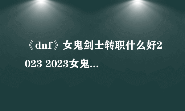 《dnf》女鬼剑士转职什么好2023 2023女鬼剑士转什么职业好