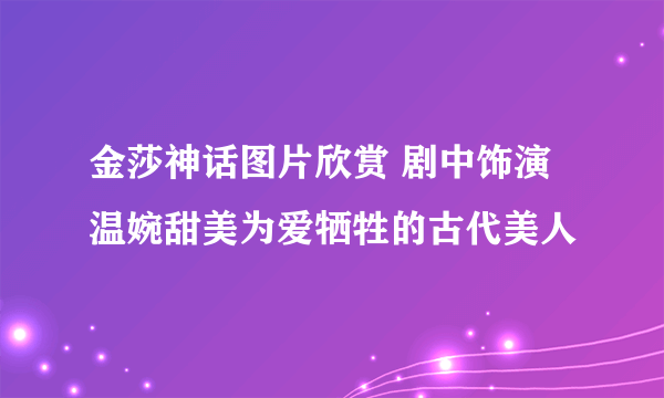 金莎神话图片欣赏 剧中饰演温婉甜美为爱牺牲的古代美人