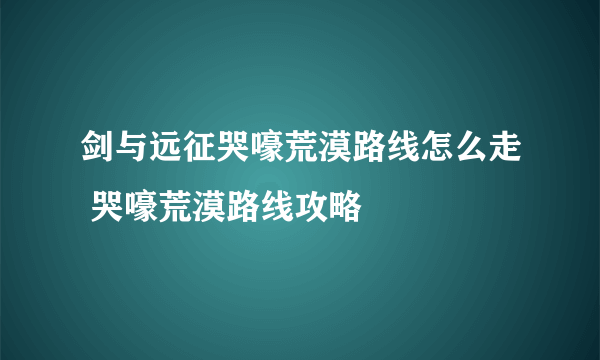 剑与远征哭嚎荒漠路线怎么走 哭嚎荒漠路线攻略