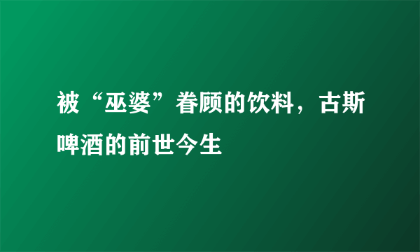 被“巫婆”眷顾的饮料，古斯啤酒的前世今生