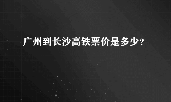 广州到长沙高铁票价是多少？