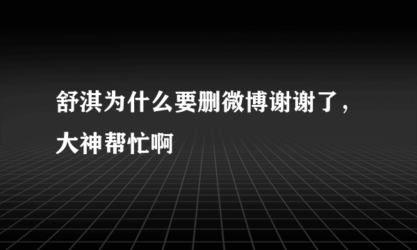 舒淇为什么要删微博谢谢了，大神帮忙啊