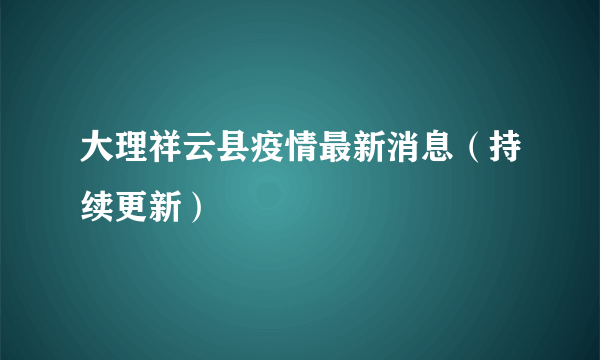 大理祥云县疫情最新消息（持续更新）