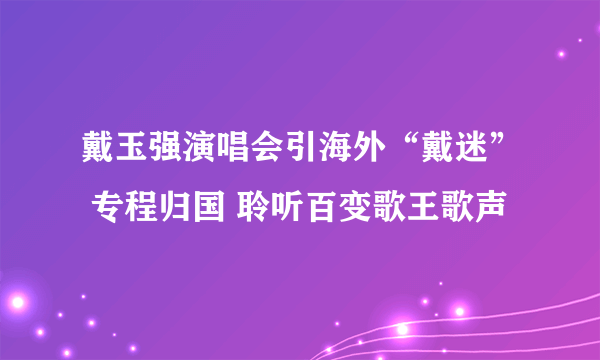 戴玉强演唱会引海外“戴迷” 专程归国 聆听百变歌王歌声