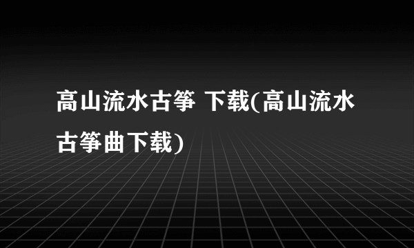 高山流水古筝 下载(高山流水古筝曲下载)