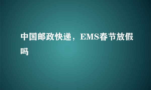 中国邮政快递，EMS春节放假吗