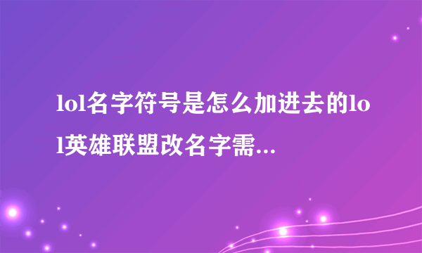 lol名字符号是怎么加进去的lol英雄联盟改名字需要买改名卡吗