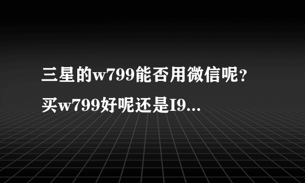 三星的w799能否用微信呢？买w799好呢还是I929好呢