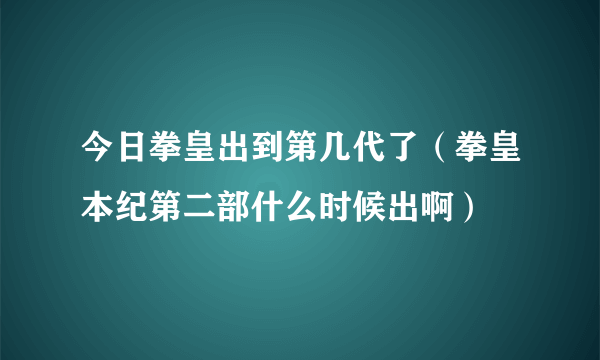 今日拳皇出到第几代了（拳皇本纪第二部什么时候出啊）