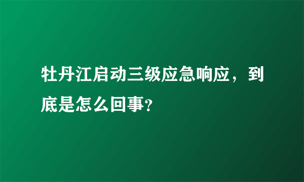 牡丹江启动三级应急响应，到底是怎么回事？