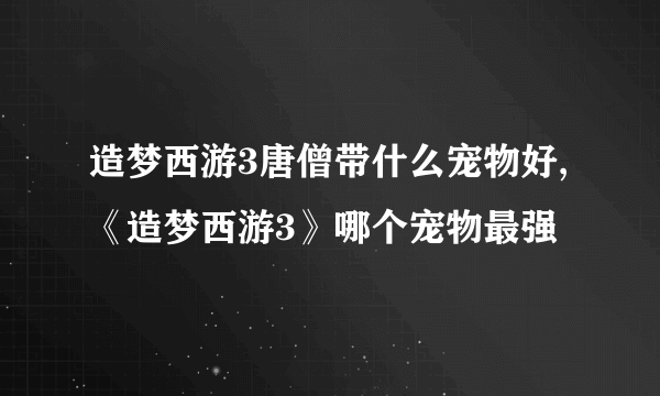 造梦西游3唐僧带什么宠物好,《造梦西游3》哪个宠物最强