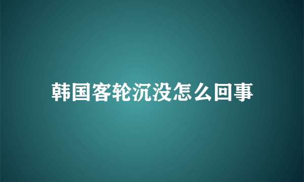 韩国客轮沉没怎么回事