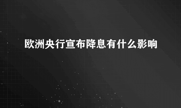 欧洲央行宣布降息有什么影响