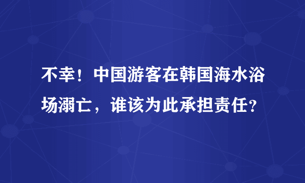 不幸！中国游客在韩国海水浴场溺亡，谁该为此承担责任？