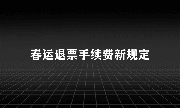 春运退票手续费新规定