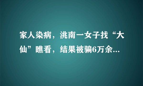 家人染病，洮南一女子找“大仙”瞧看，结果被骗6万余元, 你怎么看？