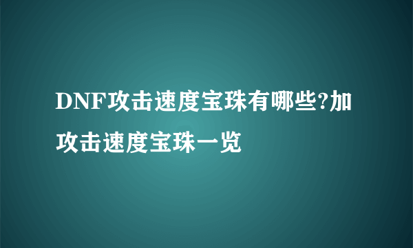 DNF攻击速度宝珠有哪些?加攻击速度宝珠一览