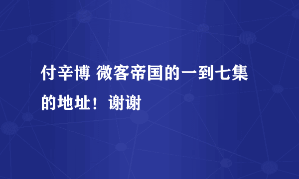 付辛博 微客帝国的一到七集的地址！谢谢