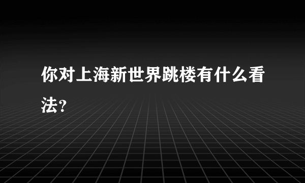 你对上海新世界跳楼有什么看法？