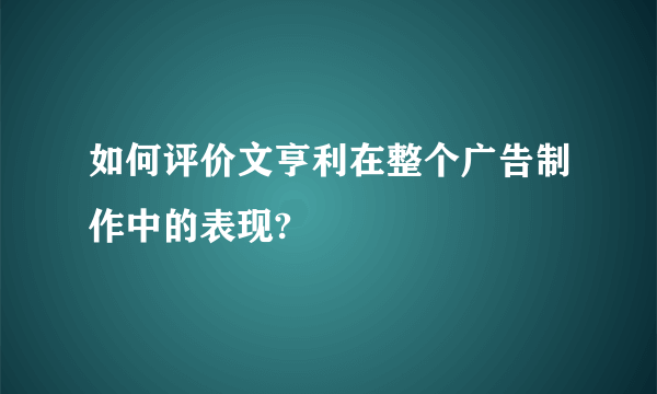 如何评价文亨利在整个广告制作中的表现?