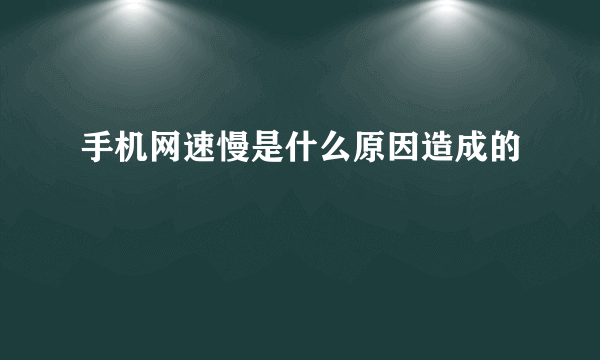 手机网速慢是什么原因造成的