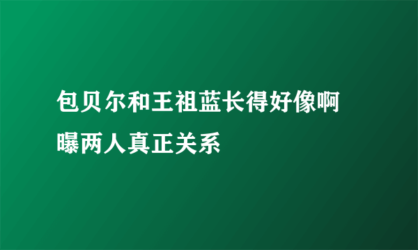 包贝尔和王祖蓝长得好像啊 曝两人真正关系