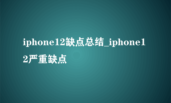 iphone12缺点总结_iphone12严重缺点