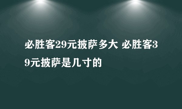 必胜客29元披萨多大 必胜客39元披萨是几寸的