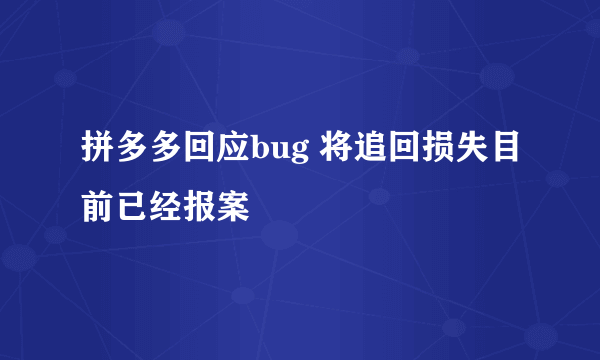 拼多多回应bug 将追回损失目前已经报案