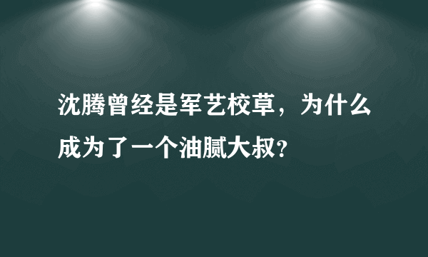 沈腾曾经是军艺校草，为什么成为了一个油腻大叔？