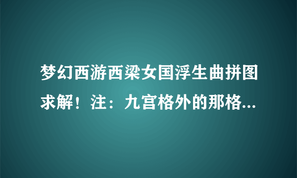 梦幻西游西梁女国浮生曲拼图求解！注：九宫格外的那格无法移动，附图！