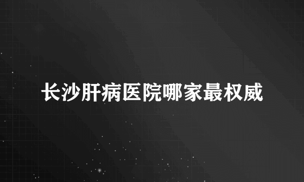 长沙肝病医院哪家最权威