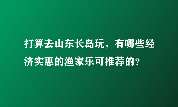 打算去山东长岛玩，有哪些经济实惠的渔家乐可推荐的？