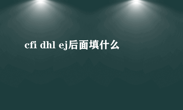 cfi dhl ej后面填什么