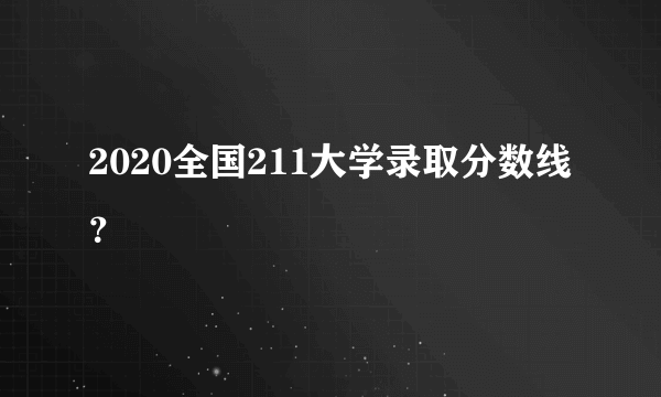 2020全国211大学录取分数线？