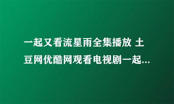 一起又看流星雨全集播放 土豆网优酷网观看电视剧一起又看流星雨全集视频