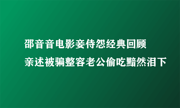 邵音音电影妾侍怨经典回顾  亲述被骗整容老公偷吃黯然泪下