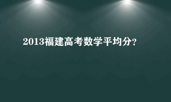 2013福建高考数学平均分？