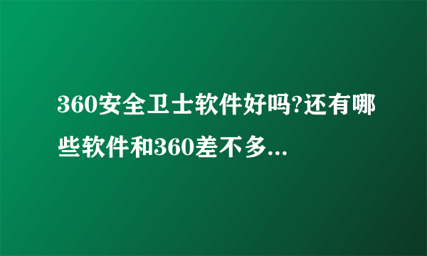 360安全卫士软件好吗?还有哪些软件和360差不多的?详细介绍,谢谢