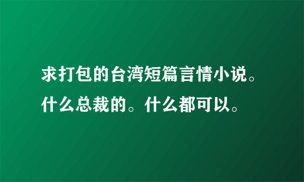 求打包的台湾短篇言情小说。什么总裁的。什么都可以。