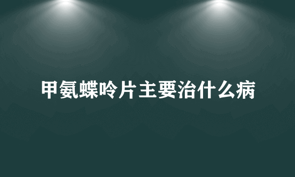 甲氨蝶呤片主要治什么病