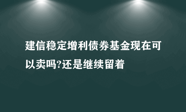 建信稳定增利债券基金现在可以卖吗?还是继续留着