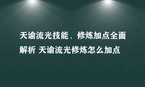 天谕流光技能、修炼加点全面解析 天谕流光修炼怎么加点