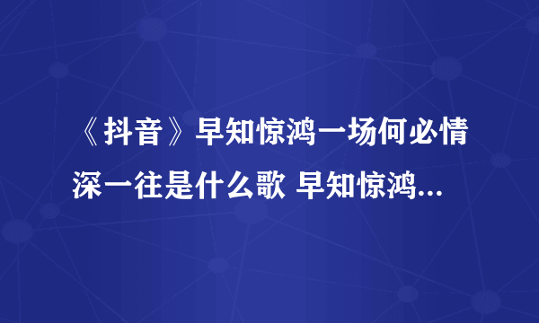 《抖音》早知惊鸿一场何必情深一往是什么歌 早知惊鸿一场完整歌词