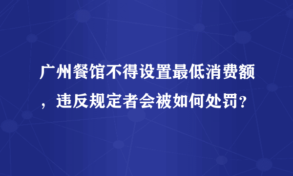 广州餐馆不得设置最低消费额，违反规定者会被如何处罚？