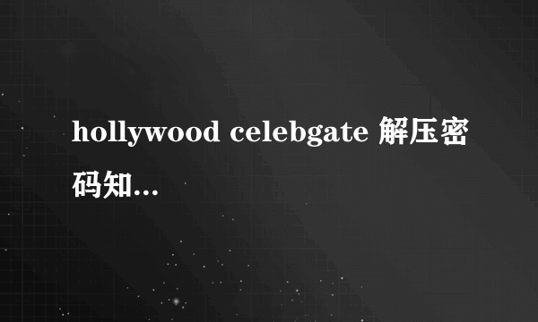 hollywood celebgate 解压密码知道吗？能否告知？万分感谢！！